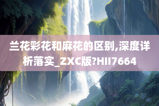 兰花彩花和麻花的区别,深度详析落实_ZXC版?HII7664