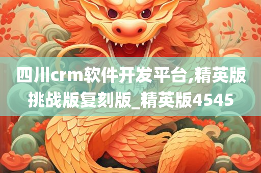 四川crm软件开发平台,精英版挑战版复刻版_精英版4545