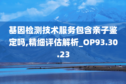 基因检测技术服务包含亲子鉴定吗,精细评估解析_OP93.30.23