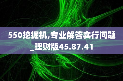 550挖掘机,专业解答实行问题_理财版45.87.41