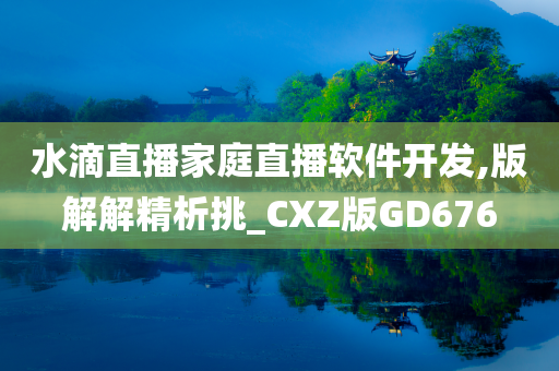 水滴直播家庭直播软件开发,版解解精析挑_CXZ版GD676