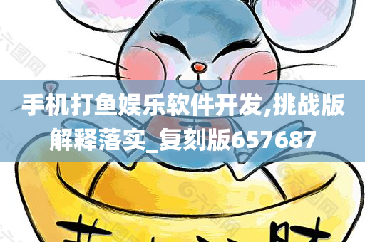 手机打鱼娱乐软件开发,挑战版解释落实_复刻版657687