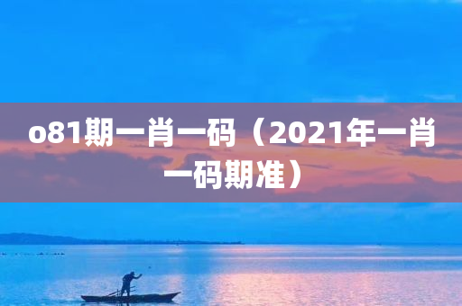 o81期一肖一码（2021年一肖一码期准）