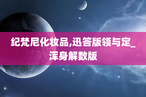 纪梵尼化妆品,迅答版领与定_浑身解数版