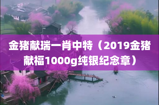 金猪献瑞一肖中特（2019金猪献福1000g纯银纪念章）