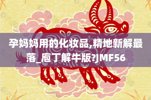 孕妈妈用的化妆品,精地新解最落_庖丁解牛版?JMF56