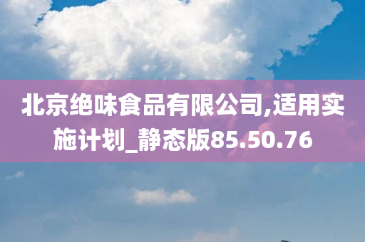 北京绝味食品有限公司,适用实施计划_静态版85.50.76