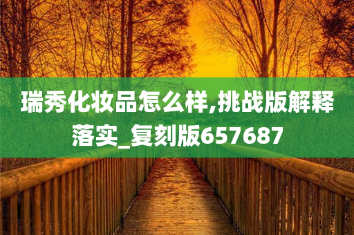 瑞秀化妆品怎么样,挑战版解释落实_复刻版657687