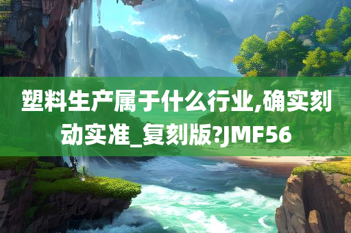 塑料生产属于什么行业,确实刻动实准_复刻版?JMF56