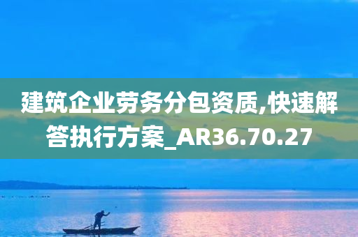 建筑企业劳务分包资质,快速解答执行方案_AR36.70.27