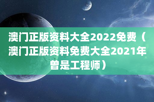 澳门正版资料大全2022免费（澳门正版资料免费大全2021年曾是工程师）