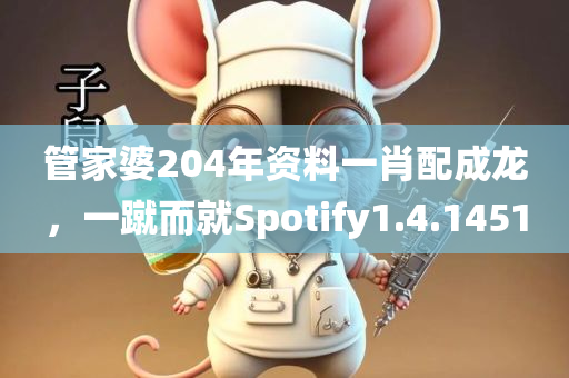 管家婆204年资料一肖配成龙，一蹴而就Spotify1.4.1451