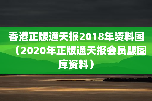 香港正版通天报2018年资料图（2020年正版通天报会员版图库资料）