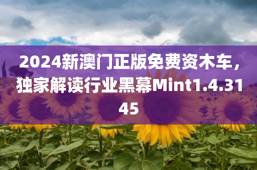 2024新澳门正版免费资木车，独家解读行业黑幕Mint1.4.3145