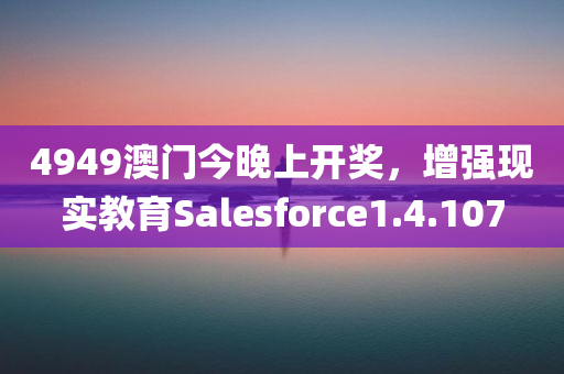 4949澳门今晚上开奖，增强现实教育Salesforce1.4.107