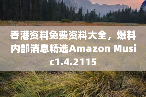 香港资料免费资料大全，爆料内部消息精选Amazon Music1.4.2115