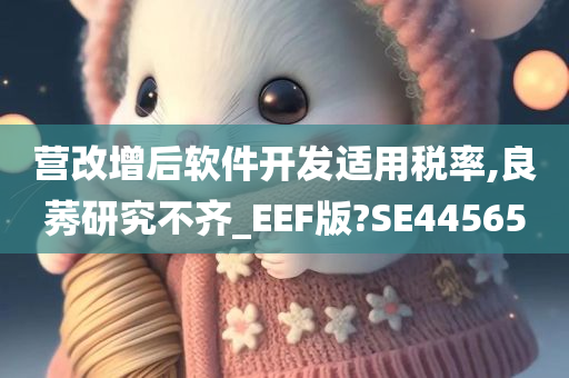 营改增后软件开发适用税率,良莠研究不齐_EEF版?SE44565