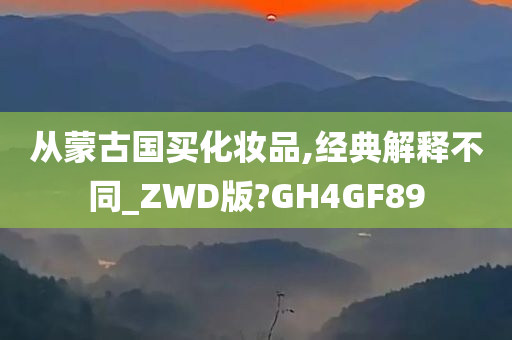 从蒙古国买化妆品,经典解释不同_ZWD版?GH4GF89