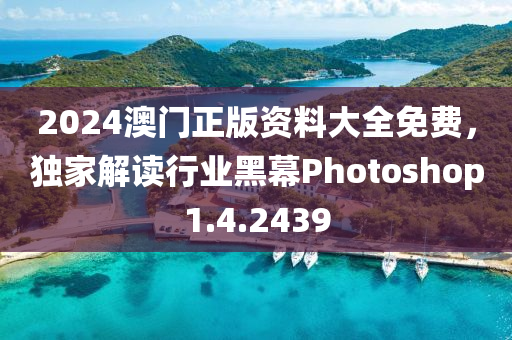 2024澳门正版资料大全免费，独家解读行业黑幕Photoshop1.4.2439