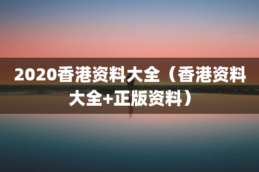 2020香港资料大全（香港资料大全+正版资料）