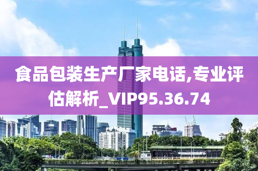 食品包装生产厂家电话,专业评估解析_VIP95.36.74