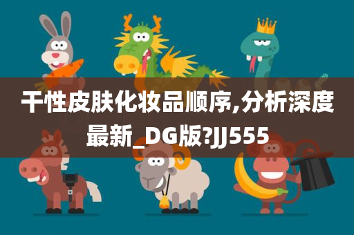 干性皮肤化妆品顺序,分析深度最新_DG版?JJ555