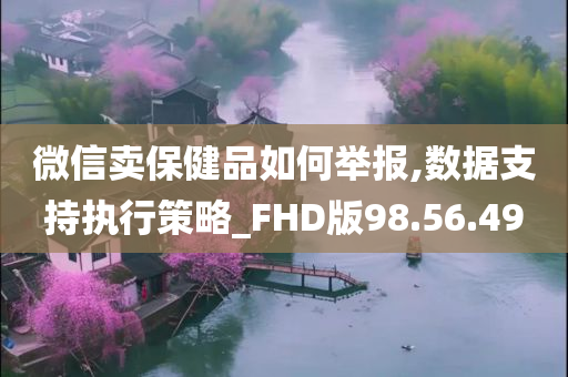 微信卖保健品如何举报,数据支持执行策略_FHD版98.56.49