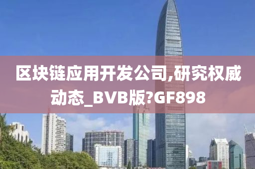 区块链应用开发公司,研究权威动态_BVB版?GF898