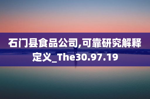 石门县食品公司,可靠研究解释定义_The30.97.19