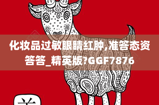 化妆品过敏眼睛红肿,准答态资答答_精英版?GGF7876