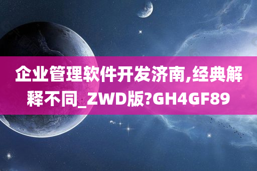 企业管理软件开发济南,经典解释不同_ZWD版?GH4GF89