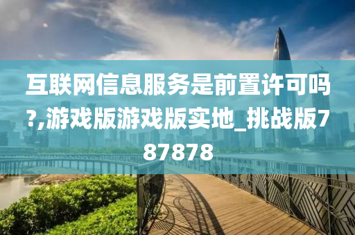 互联网信息服务是前置许可吗?,游戏版游戏版实地_挑战版787878