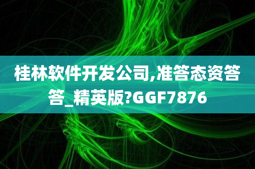 桂林软件开发公司,准答态资答答_精英版?GGF7876