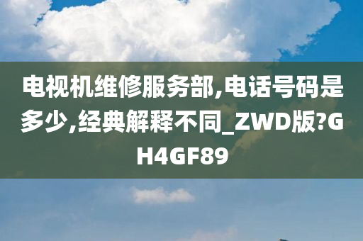 电视机维修服务部,电话号码是多少,经典解释不同_ZWD版?GH4GF89