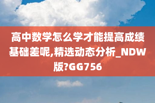 高中数学怎么学才能提高成绩基础差呢,精选动态分析_NDW版?GG756