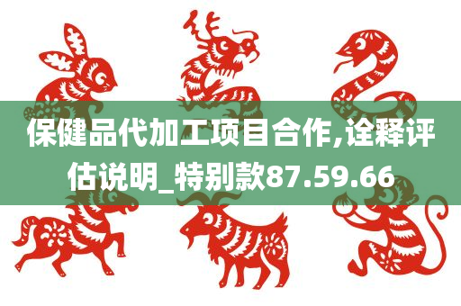 保健品代加工项目合作,诠释评估说明_特别款87.59.66