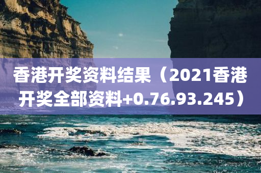 香港开奖资料结果（2021香港开奖全部资料+0.76.93.245）