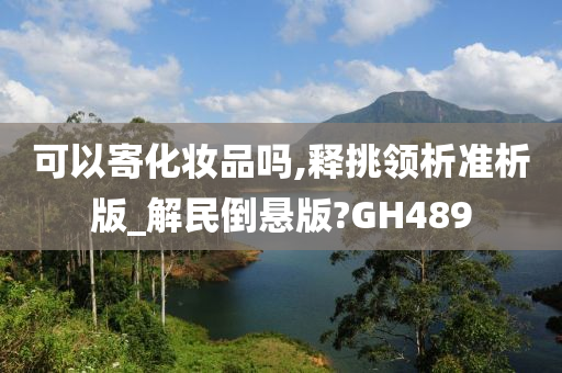 可以寄化妆品吗,释挑领析准析版_解民倒悬版?GH489