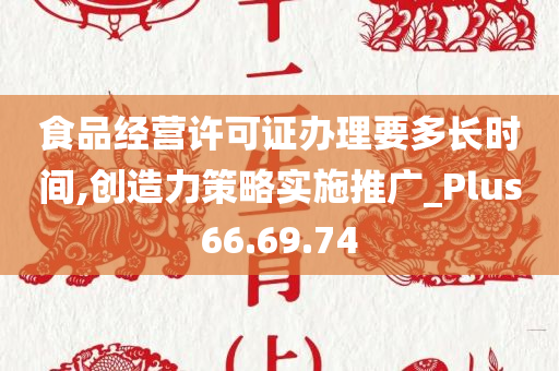 食品经营许可证办理要多长时间,创造力策略实施推广_Plus66.69.74