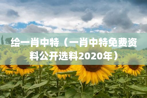 绘一肖中特（一肖中特免费资料公开选料2020年）