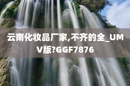 云南化妆品厂家,不齐的全_UMV版?GGF7876