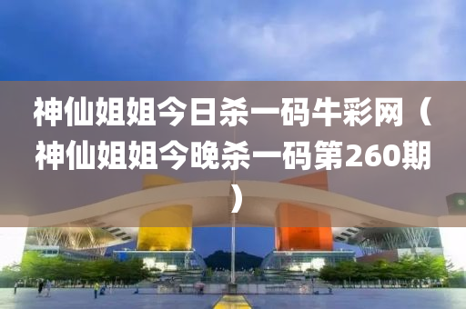 神仙姐姐今日杀一码牛彩网（神仙姐姐今晚杀一码第260期）