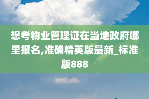 想考物业管理证在当地政府哪里报名,准确精英版最新_标准版888