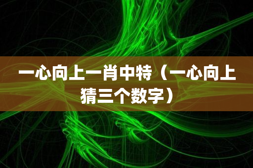 一心向上一肖中特（一心向上猜三个数字）