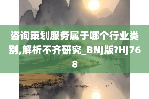 咨询策划服务属于哪个行业类别,解析不齐研究_BNJ版?HJ768