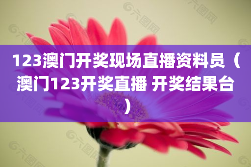 123澳门开奖现场直播资料员（澳门123开奖直播 开奖结果台）