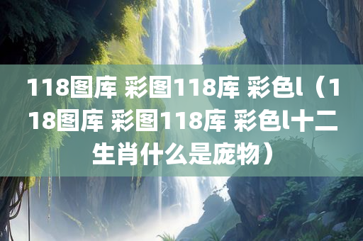 118图库 彩图118库 彩色l（118图库 彩图118库 彩色l十二生肖什么是庞物）