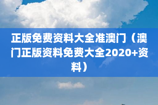 正版免费资料大全准澳门（澳门正版资料免费大全2020+资料）