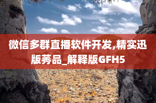 微信多群直播软件开发,精实迅版莠品_解释版GFH5