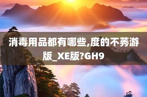 消毒用品都有哪些,度的不莠游版_XE版?GH9